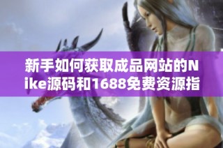 新手如何获取成品网站的Nike源码和1688免费资源指南