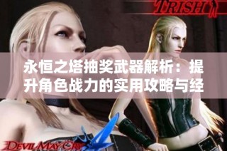 永恒之塔抽奖武器解析：提升角色战力的实用攻略与经验分享