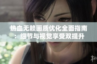 热血无赖画质优化全面指南：细节与视觉享受双提升