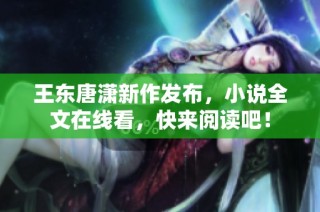 王东唐潇新作发布，小说全文在线看，快来阅读吧！