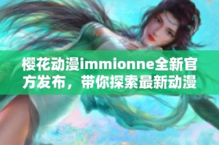 樱花动漫immionne全新官方发布，带你探索最新动漫世界