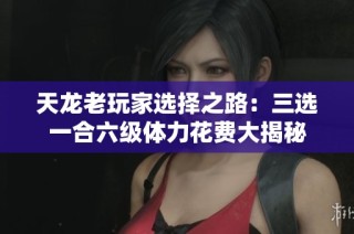 天龙老玩家选择之路：三选一合六级体力花费大揭秘
