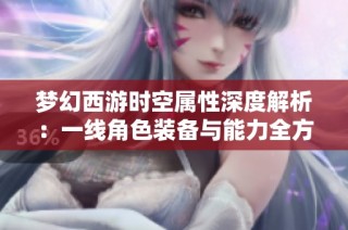 梦幻西游时空属性深度解析：一线角色装备与能力全方位解读