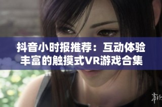 抖音小时报推荐：互动体验丰富的触摸式VR游戏合集