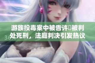 游族投毒案中被告许垚被判处死刑，法庭判决引发热议