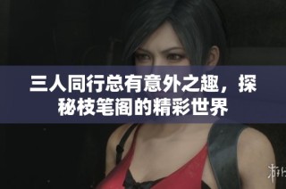 三人同行总有意外之趣，探秘枝笔阁的精彩世界