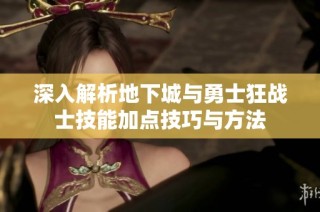 深入解析地下城与勇士狂战士技能加点技巧与方法