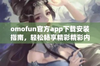 omofun官方app下载安装指南，轻松畅享精彩精彩内容