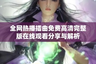 全网热播插曲免费高清完整版在线观看分享与解析