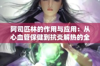 阿司匹林的作用与应用：从心血管保健到抗炎解热的全方位解析