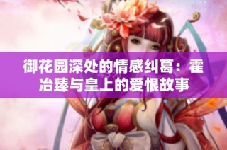 御花园深处的情感纠葛：霍冶臻与皇上的爱恨故事
