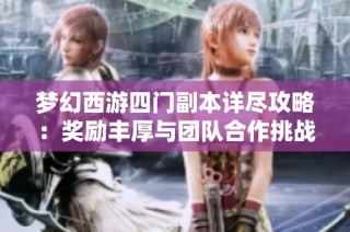 梦幻西游四门副本详尽攻略：奖励丰厚与团队合作挑战解析