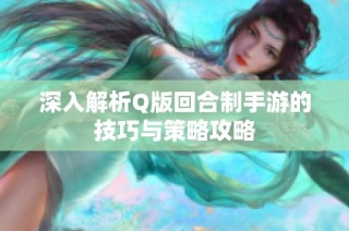 深入解析Q版回合制手游的技巧与策略攻略