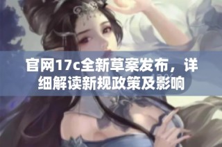 官网17c全新草案发布，详细解读新规政策及影响
