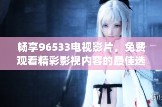 畅享96533电视影片，免费观看精彩影视内容的最佳选择