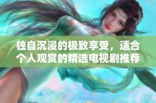 独自沉浸的极致享受，适合个人观赏的精选电视剧推荐
