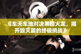 《车天车地对决黑暗火龙，揭开毁灭篇的终极挑战》