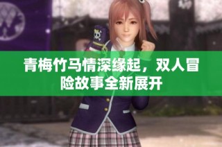 青梅竹马情深缘起，双人冒险故事全新展开