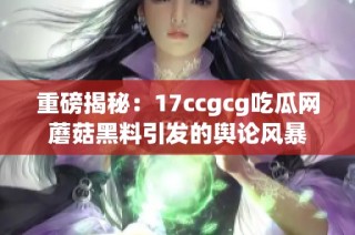重磅揭秘：17ccgcg吃瓜网蘑菇黑料引发的舆论风暴