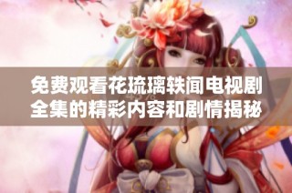 免费观看花琉璃轶闻电视剧全集的精彩内容和剧情揭秘