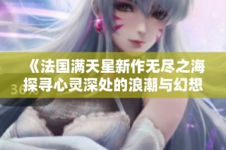 《法国满天星新作无尽之海探寻心灵深处的浪潮与幻想》