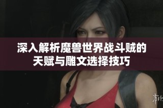 深入解析魔兽世界战斗贼的天赋与雕文选择技巧
