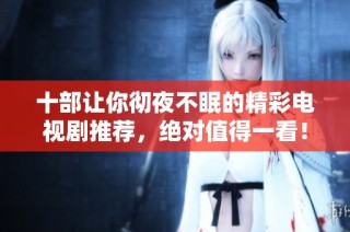 十部让你彻夜不眠的精彩电视剧推荐，绝对值得一看！