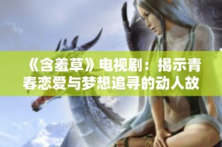 《含羞草》电视剧：揭示青春恋爱与梦想追寻的动人故事