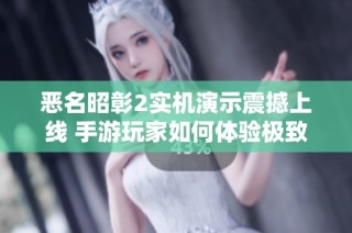 恶名昭彰2实机演示震撼上线 手游玩家如何体验极致魅力