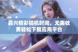 嘉兴精彩搞机时间，无需收费轻松下载应用平台