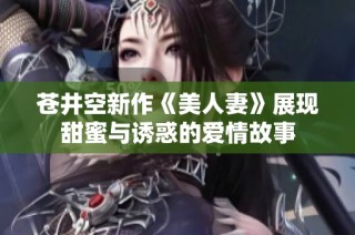 苍井空新作《美人妻》展现甜蜜与诱惑的爱情故事