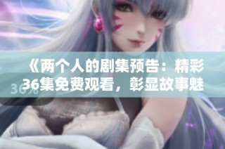 《两个人的剧集预告：精彩36集免费观看，彰显故事魅力》