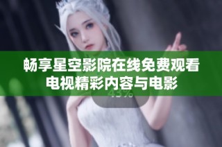 畅享星空影院在线免费观看电视精彩内容与电影