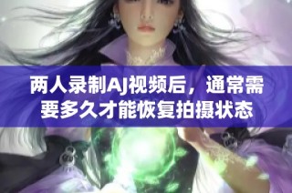两人录制AJ视频后，通常需要多久才能恢复拍摄状态