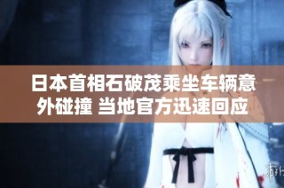 日本首相石破茂乘坐车辆意外碰撞 当地官方迅速回应