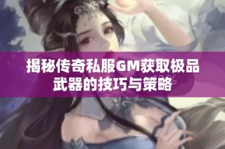 揭秘传奇私服GM获取极品武器的技巧与策略