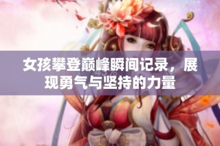 女孩攀登巅峰瞬间记录，展现勇气与坚持的力量