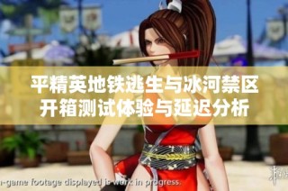 平精英地铁逃生与冰河禁区开箱测试体验与延迟分析