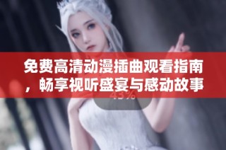 免费高清动漫插曲观看指南，畅享视听盛宴与感动故事