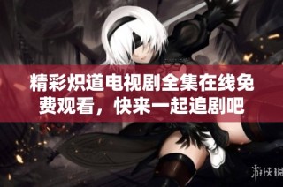 精彩炽道电视剧全集在线免费观看，快来一起追剧吧