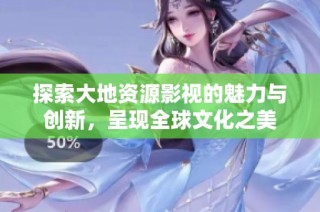探索大地资源影视的魅力与创新，呈现全球文化之美