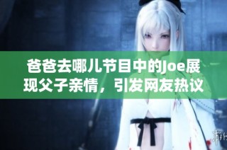爸爸去哪儿节目中的Joe展现父子亲情，引发网友热议