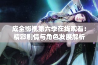 成全影视第六季在线观看：精彩剧情与角色发展解析
