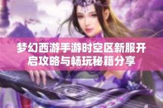 梦幻西游手游时空区新服开启攻略与畅玩秘籍分享