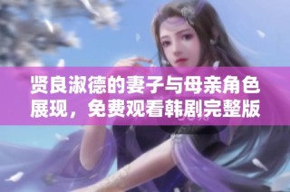 贤良淑德的妻子与母亲角色展现，免费观看韩剧完整版体验