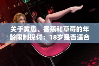 关于黄瓜、香蕉和草莓的年龄限制探讨：18岁是否适合尝试