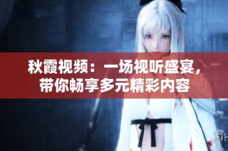 秋霞视频：一场视听盛宴，带你畅享多元精彩内容