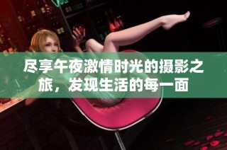 尽享午夜激情时光的摄影之旅，发现生活的每一面