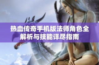热血传奇手机版法师角色全解析与技能详尽指南