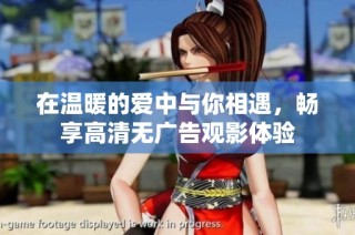 在温暖的爱中与你相遇，畅享高清无广告观影体验